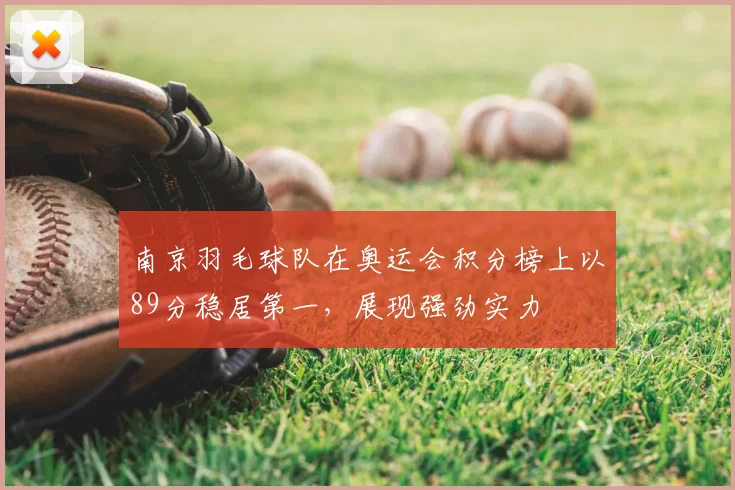 南京羽毛球队在奥运会积分榜上以89分稳居第一,展现强劲实力