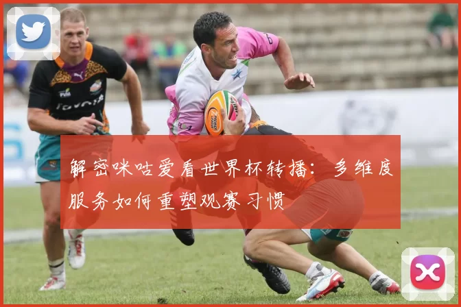 解密咪咕爱看世界杯转播:多维度服务如何重塑观赛习惯