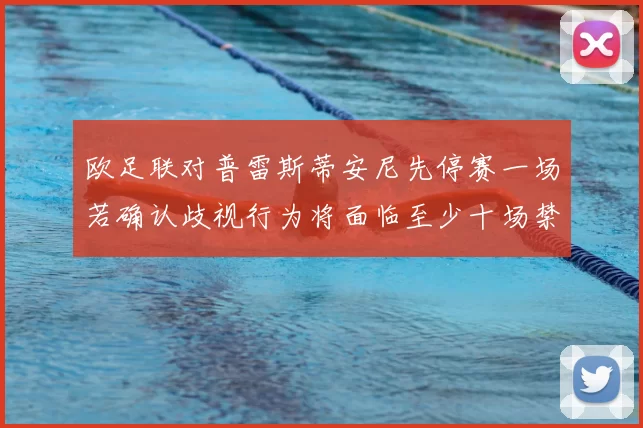 欧足联对普雷斯蒂安尼先停赛一场若确认歧视行为将面临至少十场禁赛处罚