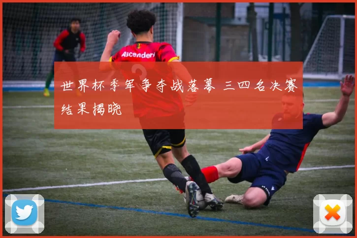 世界杯季军争夺战落幕 三四名决赛结果揭晓