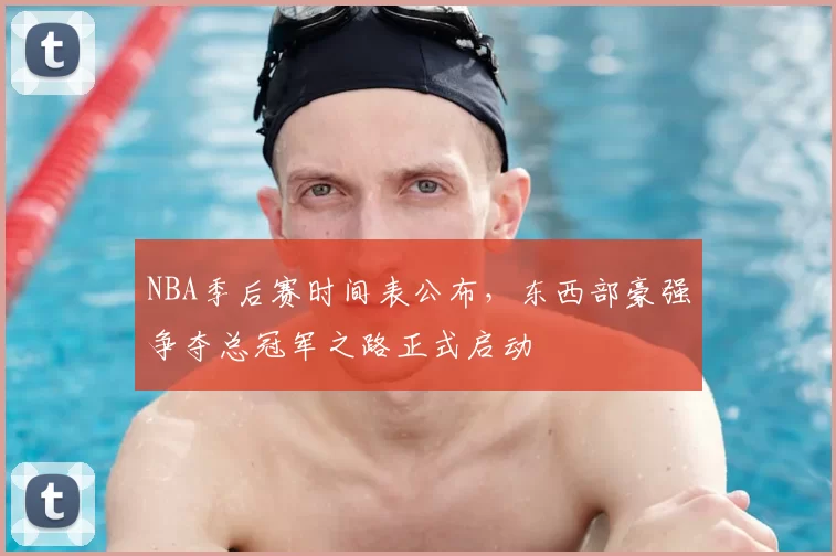 NBA季后赛时间表公布，东西部豪强争夺总冠军之路正式启动