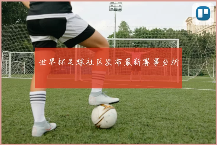 世界杯足球社区发布最新赛事分析