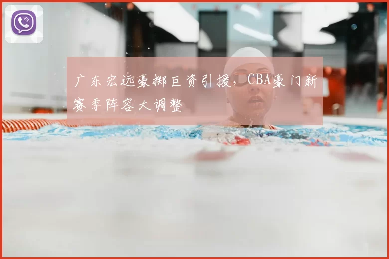 广东宏远豪掷巨资引援，CBA豪门新赛季阵容大调整