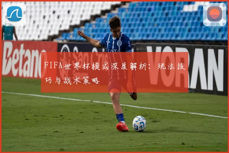 FIFA世界杯模式深度解析：玩法技巧与战术策略