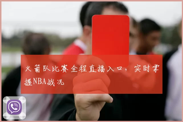 火箭队比赛全程直播入口，实时掌握NBA战况