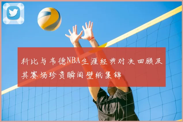 科比与韦德NBA生涯经典对决回顾及其赛场珍贵瞬间壁纸集锦