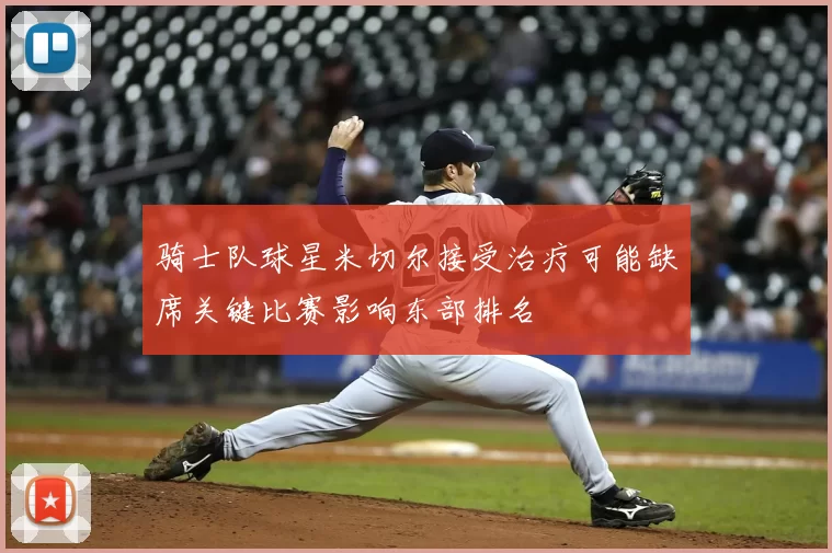 骑士队球星米切尔接受治疗可能缺席关键比赛影响东部排名
