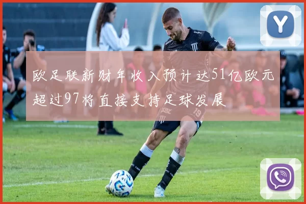 欧足联新财年收入预计达51亿欧元超过97将直接支持足球发展