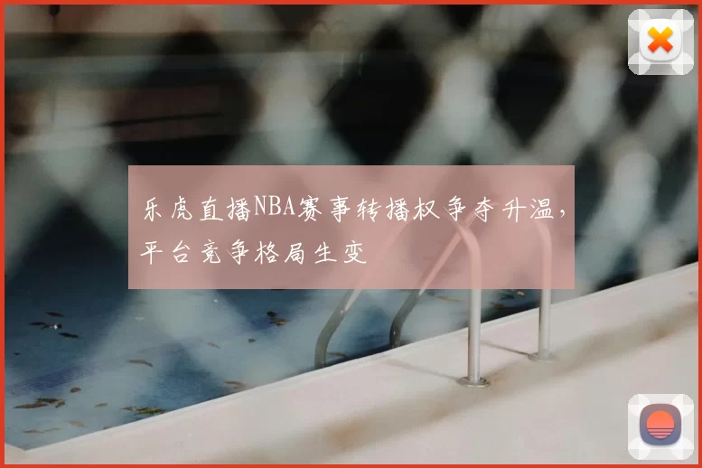 乐虎直播NBA赛事转播权争夺升温，平台竞争格局生变