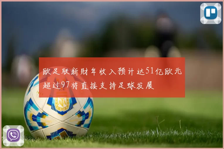 欧足联新财年收入预计达51亿欧元超过97将直接支持足球发展
