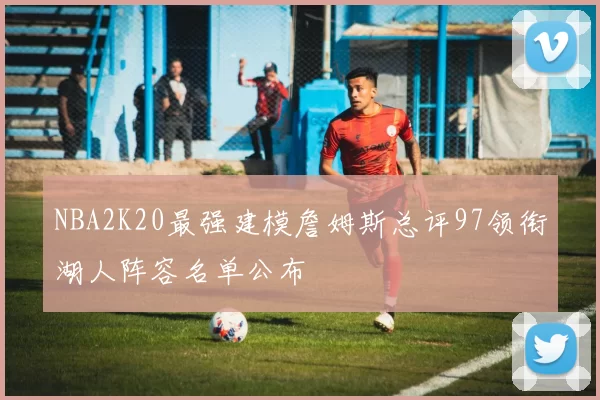 NBA2K20最强建模詹姆斯总评97领衔湖人阵容名单公布
