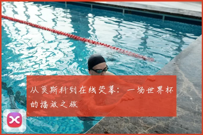 从莫斯科到在线荧幕:一场世界杯的播放之旅