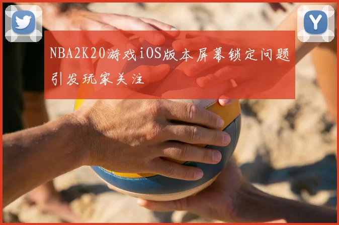 NBA2K20游戏iOS版本屏幕锁定问题引发玩家关注