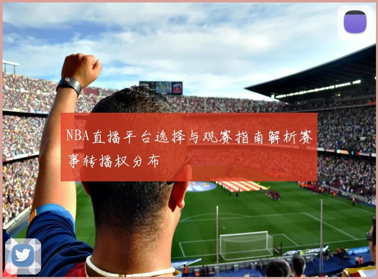 NBA直播平台选择与观赛指南解析赛事转播权分布