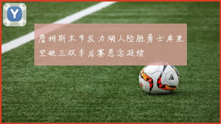 詹姆斯末节发力湖人险胜勇士库里空砍三双季后赛悬念延续