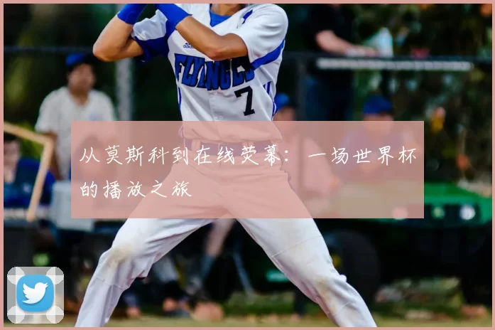 从莫斯科到在线荧幕：一场世界杯的播放之旅