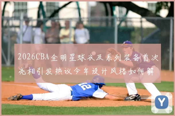 2026CBA全明星球衣及系列装备首次亮相引发热议今年设计风格如何解析