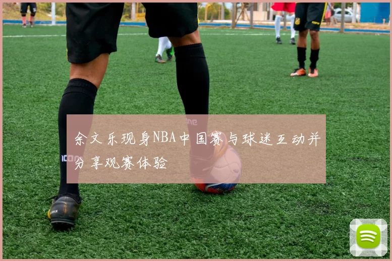 余文乐现身NBA中国赛与球迷互动并分享观赛体验