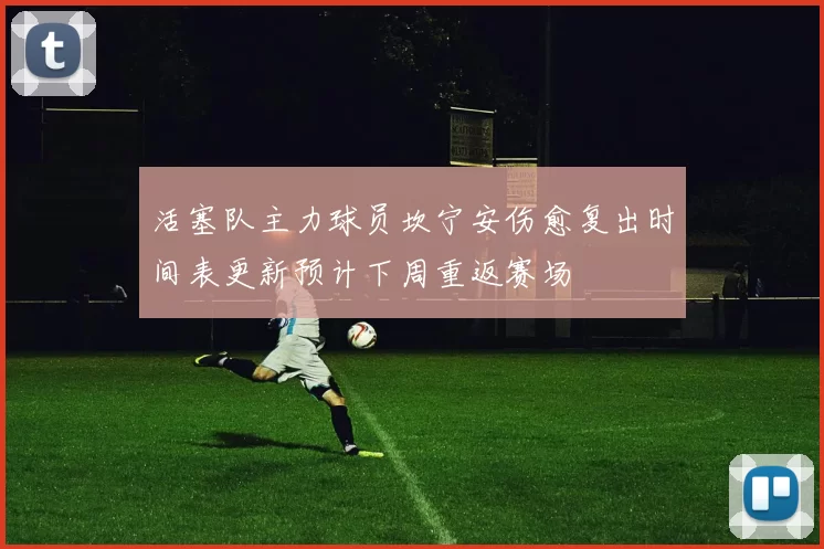 活塞队主力球员坎宁安伤愈复出时间表更新预计下周重返赛场
