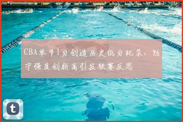 CBA单节1分创造历史低分纪录，防守强度创新高引发联赛反思