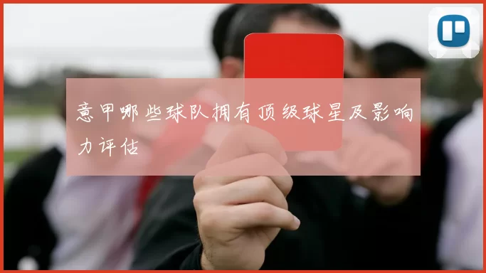 意甲哪些球队拥有顶级球星及影响力评估