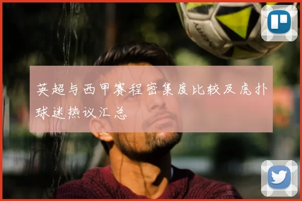 英超与西甲赛程密集度比较及虎扑球迷热议汇总