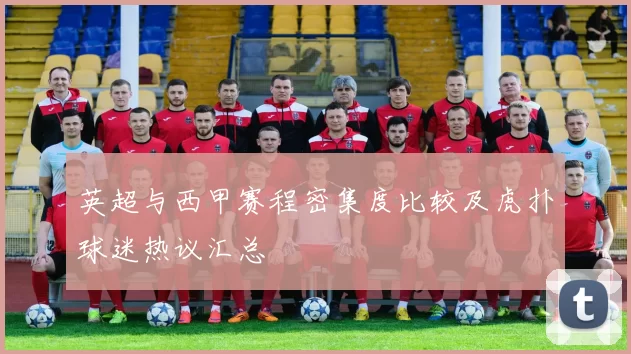 英超与西甲赛程密集度比较及虎扑球迷热议汇总