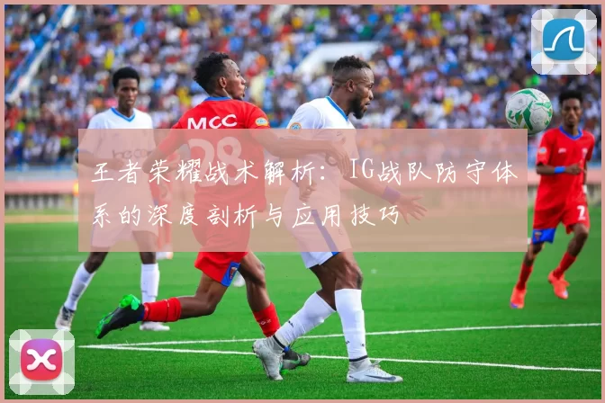 王者荣耀战术解析：IG战队防守体系的深度剖析与应用技巧