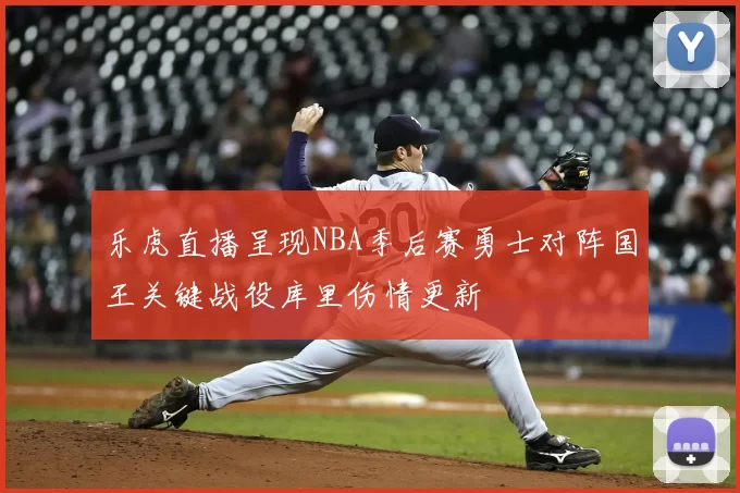 乐虎直播呈现NBA季后赛勇士对阵国王关键战役库里伤情更新
