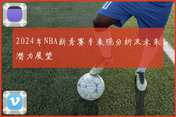 2024年NBA新秀赛季表现分析及未来潜力展望