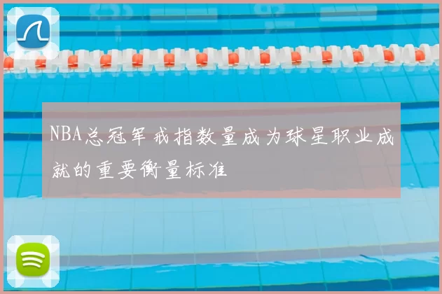 NBA总冠军戒指数量成为球星职业成就的重要衡量标准