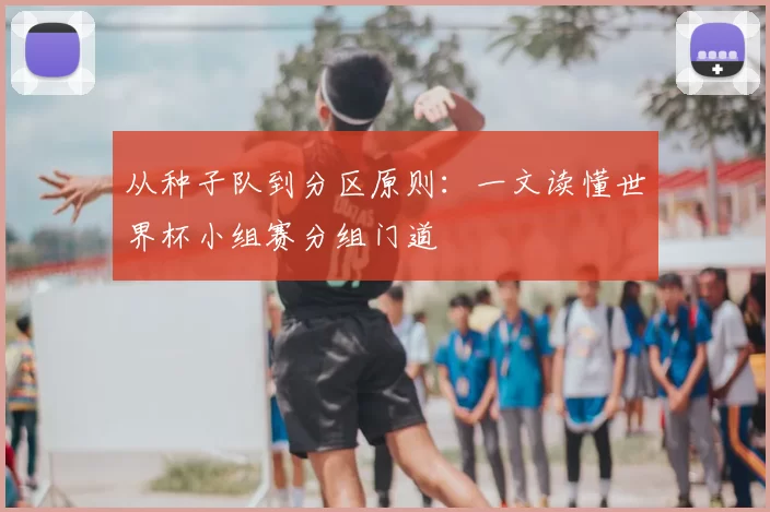 从种子队到分区原则：一文读懂世界杯小组赛分组门道