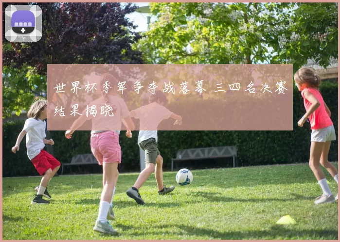 世界杯季军争夺战落幕 三四名决赛结果揭晓