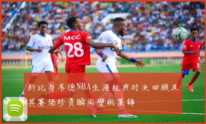科比与韦德NBA生涯经典对决回顾及其赛场珍贵瞬间壁纸集锦