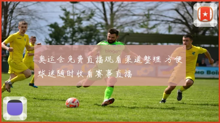 奥运会免费直播观看渠道整理 方便球迷随时收看赛事直播