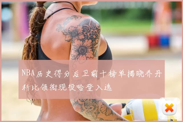 NBA历史得分后卫前十榜单揭晓乔丹科比领衔现役哈登入选