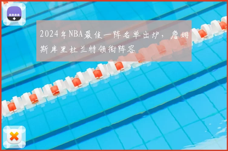 2024年NBA最佳一阵名单出炉，詹姆斯库里杜兰特领衔阵容