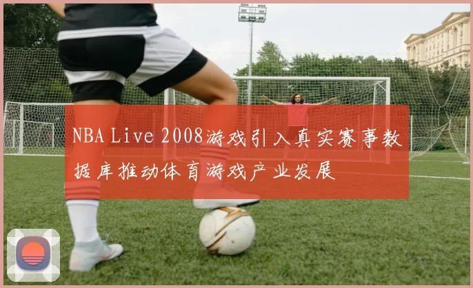 NBA Live 2008游戏引入真实赛事数据库推动体育游戏产业发展