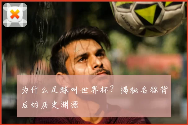 为什么足球叫世界杯?揭秘名称背后的历史渊源