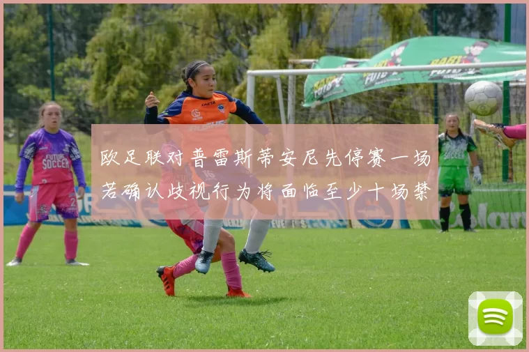 欧足联对普雷斯蒂安尼先停赛一场若确认歧视行为将面临至少十场禁赛处罚