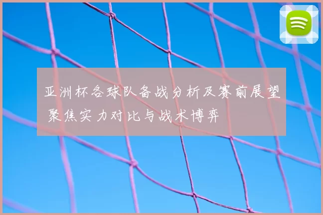亚洲杯各球队备战分析及赛前展望 聚焦实力对比与战术博弈