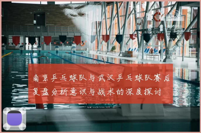 南京乒乓球队与武汉乒乓球队赛后复盘分析意识与战术的深度探讨