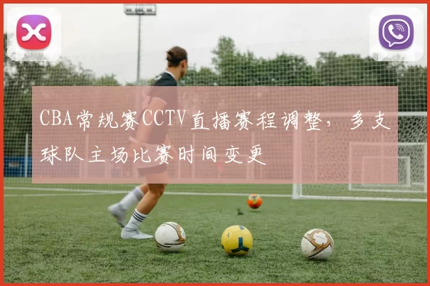 CBA常规赛CCTV直播赛程调整，多支球队主场比赛时间变更