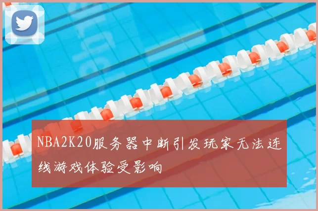 NBA2K20服务器中断引发玩家无法连线游戏体验受影响
