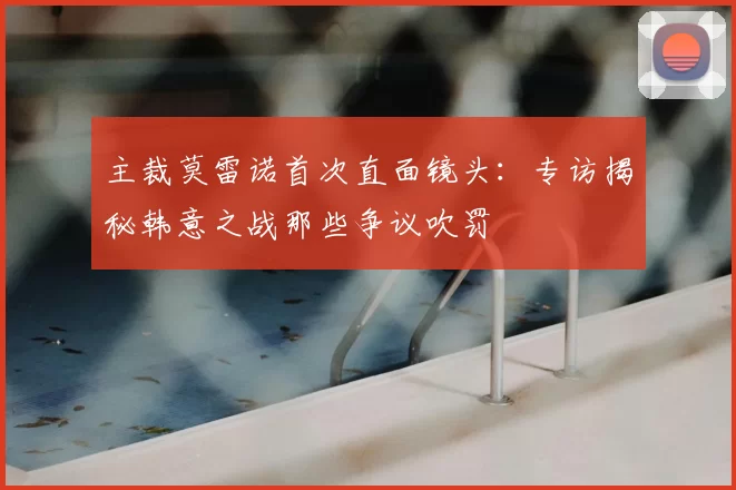 主裁莫雷诺首次直面镜头:专访揭秘韩意之战那些争议吹罚