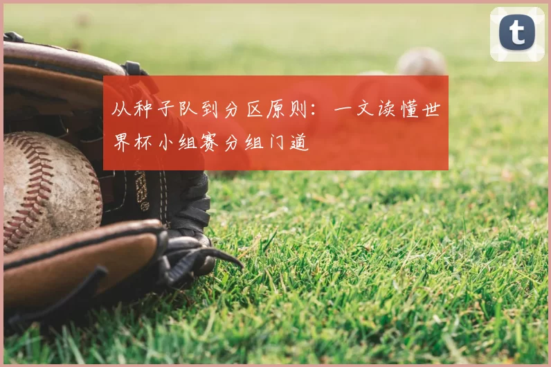 从种子队到分区原则：一文读懂世界杯小组赛分组门道