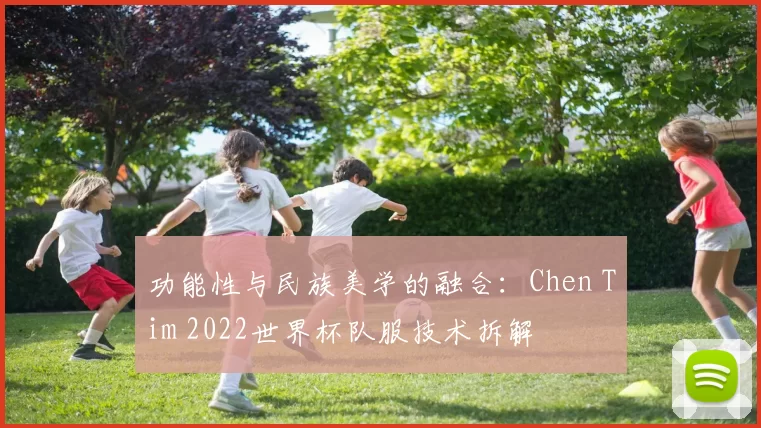 功能性与民族美学的融合:Chen Tim 2022世界杯队服技术拆解