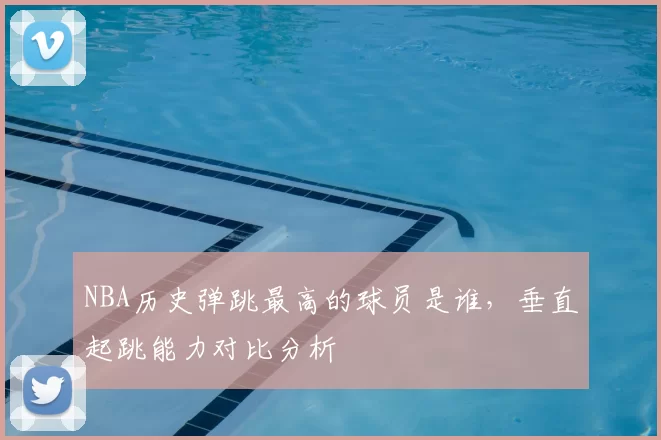 NBA历史弹跳最高的球员是谁，垂直起跳能力对比分析