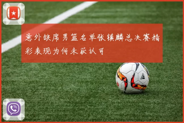 意外缺席男篮名单张镇麟总决赛精彩表现为何未获认可