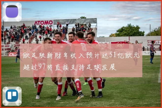 欧足联新财年收入预计达51亿欧元超过97将直接支持足球发展